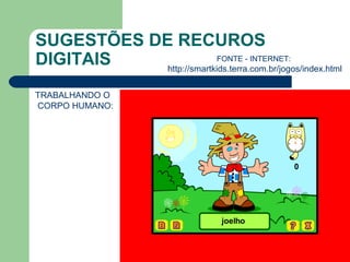SUGESTÕES DE RECUROS
DIGITAIS
TRABALHANDO O
CORPO HUMANO:
FONTE - INTERNET:
http://smartkids.terra.com.br/jogos/index.html
 