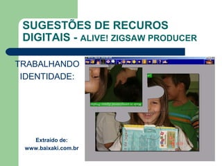 SUGESTÕES DE RECUROS
DIGITAIS - ALIVE! ZIGSAW PRODUCER
TRABALHANDO
IDENTIDADE:
Extraído de:
www.baixaki.com.br
 