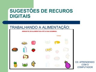 SUGESTÕES DE RECUROS
DIGITAIS
TRABALHANDO A ALIMENTAÇÃO:
CD: APRENDENDO
COM O
COMPUTADOR
 