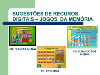 SUGESTÕES DE RECUROS
DIGITAIS – JOGOS DA MEMÓRIA
CD: PLANETA ANIMAL
CD: ECOLOGIA
CD: O MUNDO DOS
BICHOS
 