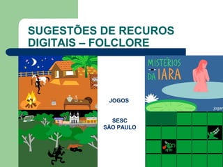 SUGESTÕES DE RECUROS
DIGITAIS – FOLCLORE
SACI – JOGO DO SESC
JOGOS
SESC
SÃO PAULO
 