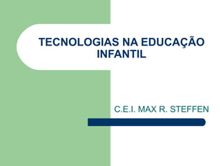 TECNOLOGIAS NA EDUCAÇÃO
INFANTIL
C.E.I. MAX R. STEFFEN
 