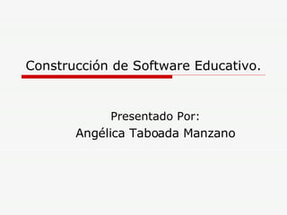 Construcción de Software Educativo. Presentado Por: Angélica Taboada Manzano 