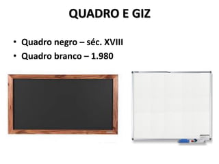 QUADRO E GIZ
• Quadro negro – séc. XVIII
• Quadro branco – 1.980
 