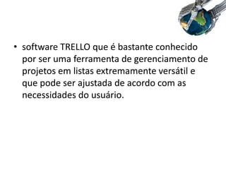 • software TRELLO que é bastante conhecido
por ser uma ferramenta de gerenciamento de
projetos em listas extremamente versátil e
que pode ser ajustada de acordo com as
necessidades do usuário.
 
