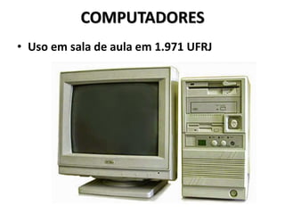 COMPUTADORES
• Uso em sala de aula em 1.971 UFRJ
 