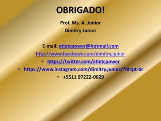 OBRIGADO!
Prof. Ms. A. Junior
Dimitry Junior
E-mail: atletcpower@hotmail.com
http://www.facebook.com/dimitry.junior
• https://twitter.com/atletcpower
• https://www.instagram.com/dimitry.junior/?hl=pt-br
• +5511 97222-0029
 