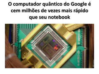 O computador quântico do Google é
cem milhões de vezes mais rápido
que seu notebook
 