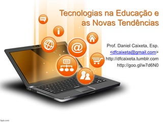 Tecnologias na Educação e
as Novas Tendências
Prof. Daniel Caixeta, Esp.
<dfcaixeta@gmail.com>
http://dfcaixeta.tumblr.com
http://goo.gl/w7d6N0
 