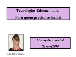 Tecnologias Educacionais:  Para quem precisa se incluir Elisangela Zampieri Agosto/2010 [email_address] 