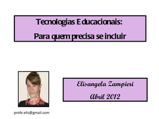 Tecnologias E ducacionais:
           Para quem precisa se incluir




                        Elisangela Zampieri
                            Abril 2012

profe.elis@gmail.com
 