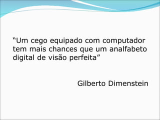“ Um cego equipado com computador tem mais chances que um analfabeto digital de visão perfeita”  Gilberto Dimenstein 