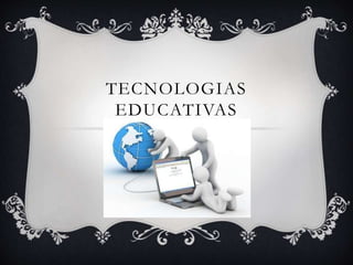TECNOLOGIAS
EDUCATIVAS
 