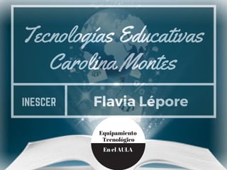 Tecnologías Educativas
Carolina Montes
INESCER Flavia Lépore
Equipamiento
 Tecnológico
En el AULA
 