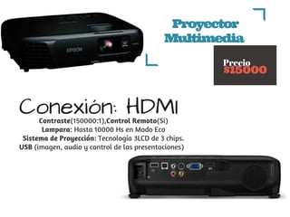 Proyector
Multimedia 
       
 Precio
$15000
Contraste(150000:1),Control Remoto(Si)
Lampara: Hasta 10000 Hs en Modo Eco
Sistema de Proyección: Tecnología 3LCD de 3 chips.
USB (imagen, audio y control de las presentaciones)  
 
Conexión: HDMI
 
