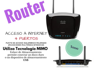 Router
$1100
ACCESO A INTERNET
4 PUERTOS
PUNTO DE ACCESO INALAMBRICO MEJORADO
APLICACIONES MULTIMEDIA INTENSIVAS
Utiliza Tecnología MIMO
Enlace de Almacenamiento
permite conectar un disco duro
o un dispositivo de almacenamiento
USB
 