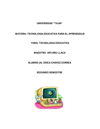 UNIVERSIDAD “TAJIN”
MATERIA: TECNOLOGIA EDUCATIVA PARA EL APRENDIZAJE
TEMA: TECNOLOGIA EDUCATIVA
MAESTRO: ARTURO LLACA
ALUMNO (A): ERICA CHAVEZ CORREA
SEGUNDO SEMESTRE
 