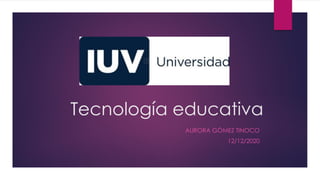 Tecnología educativa
AURORA GÓMEZ TINOCO
12/12/2020
 