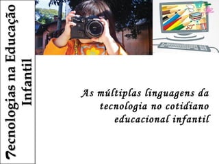 T ecnologias na Educação 
         Infantil



                            As múltiplas linguagens da
                               tecnologia no cotidiano
                                  educacional infantil
 