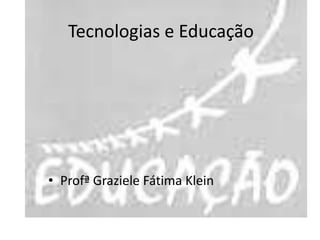 Tecnologias e Educação ProfªGraziele Fátima Klein 