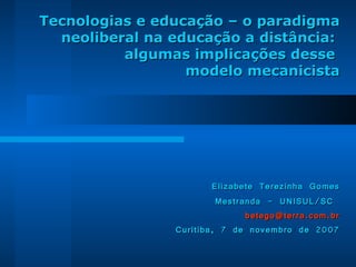 Tecnologias e educação – o paradigma neoliberal na educação a distância:  algumas implicações desse  modelo mecanicista   Elizabete Terezinha Gomes Mestranda - UNISUL/SC  [email_address] Curitiba, 7 de novembro de 2007 