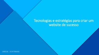 Tecnologias e estratégias para criar um
website de sucesso
OMEGA SOFTWARE
 