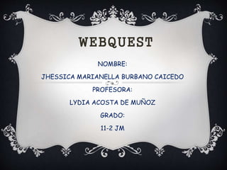 WEBQUEST
NOMBRE:
JHESSICA MARIANELLA BURBANO CAICEDO
PROFESORA:
LYDIA ACOSTA DE MUÑOZ
GRADO:
11-2 JM
 