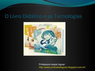 O Livro Didático e as Tecnologias




              Professora Isabel Aguiar
              http://www.profisabelaguiar.blogspot.com.br/
 