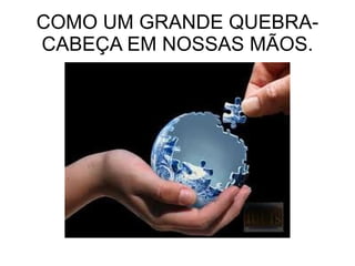 COMO UM GRANDE QUEBRA-CABEÇA EM NOSSAS MÃOS. 