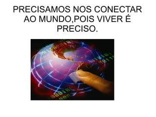 PRECISAMOS NOS CONECTAR AO MUNDO,POIS VIVER É PRECISO. 