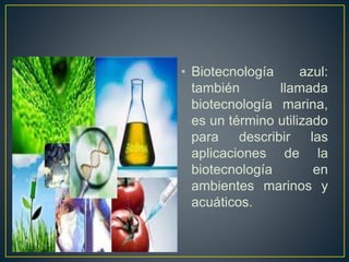 • Biotecnología azul: 
también llamada 
biotecnología marina, 
es un término utilizado 
para describir las 
aplicaciones de la 
biotecnología en 
ambientes marinos y 
acuáticos. 
 