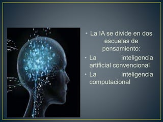 • La IA se divide en dos 
escuelas de 
pensamiento: 
• La inteligencia 
artificial convencional 
• La inteligencia 
computacional 
 