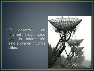 • El desarrollo de 
Internet ha significado 
que la información 
esté ahora en muchos 
sitios. 
 