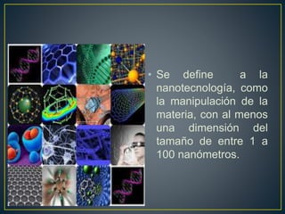 • Se define a la 
nanotecnología, como 
la manipulación de la 
materia, con al menos 
una dimensión del 
tamaño de entre 1 a 
100 nanómetros. 
 