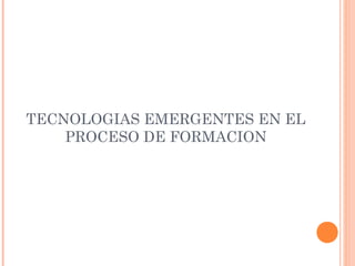 TECNOLOGIAS EMERGENTES EN EL
PROCESO DE FORMACION

 
