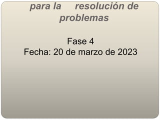 para la resolución de
problemas
Fase 4
Fecha: 20 de marzo de 2023
 