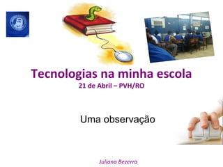 Tecnologias na minha escola 21 de Abril – PVH/RO Uma observação Juliana Bezerra 