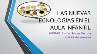 LAS NUEVAS
TECNOLOGIAS EN EL
AULA INFANTIL
NOMBRE :Andrea Salazar Meruvia
CURSO 4to semestre
 
