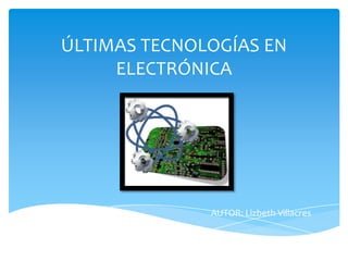 ÚLTIMAS TECNOLOGÍAS EN
ELECTRÓNICA

AUTOR: Lizbeth Villacres

 