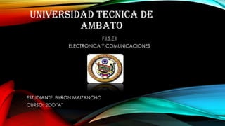 UNIVERSIDAD TECNICA DE
AMBATO
F.I.S.E.I
ELECTRONICA Y COMUNICACIONES

ESTUDIANTE: BYRON MAIZANCHO
CURSO: 2DO”A”

 