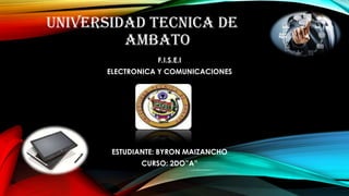 UNIVERSIDAD TECNICA DE
AMBATO
F.I.S.E.I
ELECTRONICA Y COMUNICACIONES

ESTUDIANTE: BYRON MAIZANCHO
CURSO: 2DO”A”

 