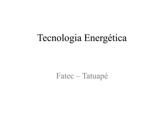 Tecnologia Energética
Fatec – Tatuapé
 