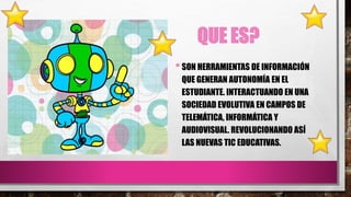 QUE ES?
•SON HERRAMIENTAS DE INFORMACIÓN
QUE GENERAN AUTONOMÍA EN EL
ESTUDIANTE. INTERACTUANDO EN UNA
SOCIEDAD EVOLUTIVA E...