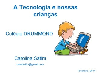 A Tecnologia e nossas
crianças
Colégio DRUMMOND

Carolina Satim
carolsatim@gmail.com
Fevereiro / 2014

 