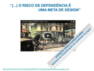 “(...) O RISCO DE DEPENDÊNCIA É
UMA META DE DESIGN”

http://www.tecmundo.com.br/video-game/19605-vicio-em-games-parte-do-jogo-ou-exagero-.htm

 