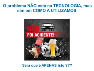 O problema NÃO está na TECNOLOGIA, mas
sim em COMO A UTILIZAMOS.

Será que é APENAS isto ???

 