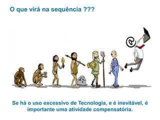 O que virá na sequência ???

Se há o uso excessivo de Tecnologia, e é inevitável, é
importante uma atividade compensatória.

 