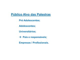 Público Alvo das Palestras
Pré Adolescentes;

Adolescentes;
Universitários;
 Pais e responsáveis;
Empresas / Profissionais.

 