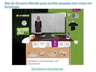 Site do Governo Alemão para auxiliar pessoas com vícios em
tecnologia

http://www.ins-netz-gehen.de/

 