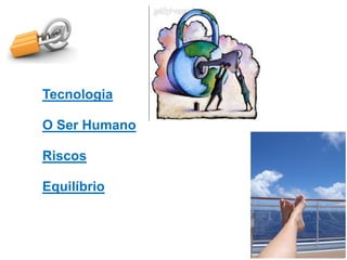 Tecnologia
O Ser Humano
Riscos
Equilíbrio

 